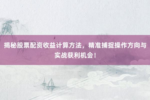 揭秘股票配资收益计算方法，精准捕捉操作方向与实战获利机会！