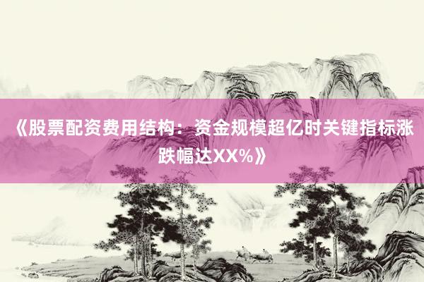 《股票配资费用结构：资金规模超亿时关键指标涨跌幅达XX%》