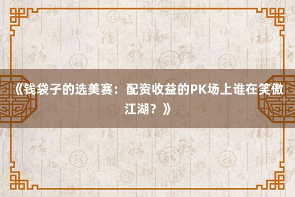 《钱袋子的选美赛：配资收益的PK场上谁在笑傲江湖？》