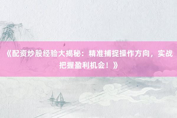《配资炒股经验大揭秘：精准捕捉操作方向，实战把握盈利机会！》