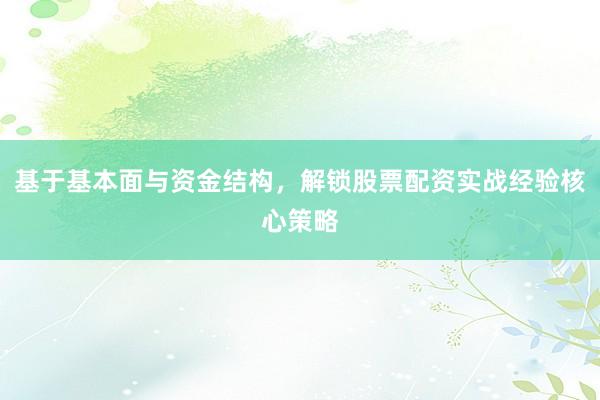 基于基本面与资金结构，解锁股票配资实战经验核心策略