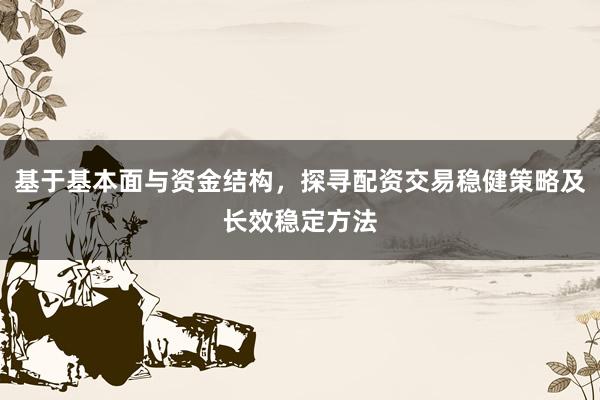 基于基本面与资金结构，探寻配资交易稳健策略及长效稳定方法
