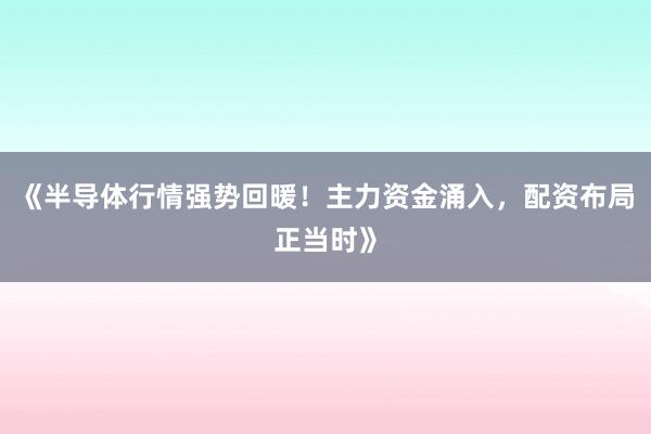 《半导体行情强势回暖！主力资金涌入，配资布局正当时》