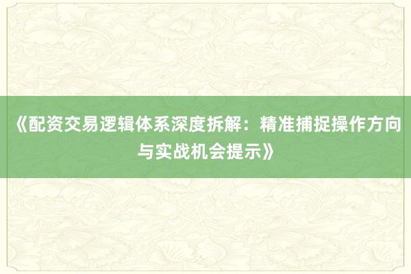 《配资交易逻辑体系深度拆解：精准捕捉操作方向与实战机会提示》