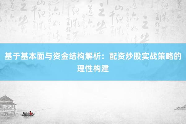 基于基本面与资金结构解析：配资炒股实战策略的理性构建