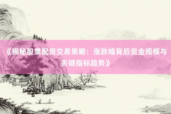 《揭秘股票配资交易策略：涨跌幅背后资金规模与关键指标趋势》