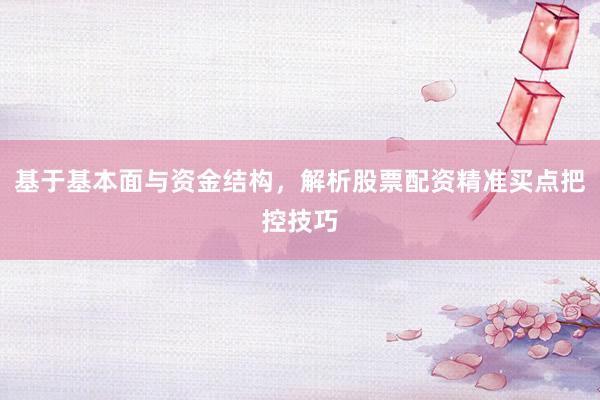 基于基本面与资金结构，解析股票配资精准买点把控技巧