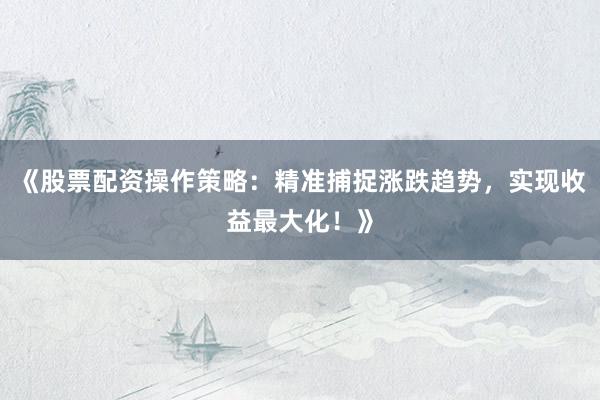 《股票配资操作策略：精准捕捉涨跌趋势，实现收益最大化！》