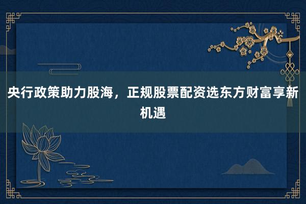 央行政策助力股海，正规股票配资选东方财富享新机遇
