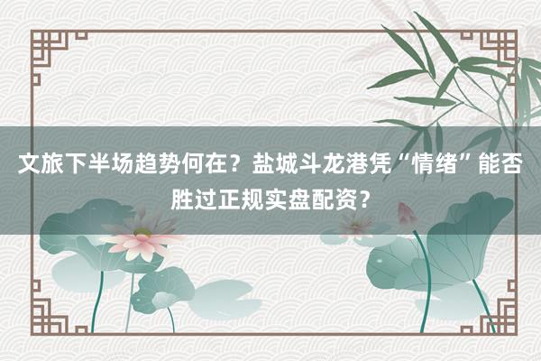 文旅下半场趋势何在？盐城斗龙港凭“情绪”能否胜过正规实盘配资？