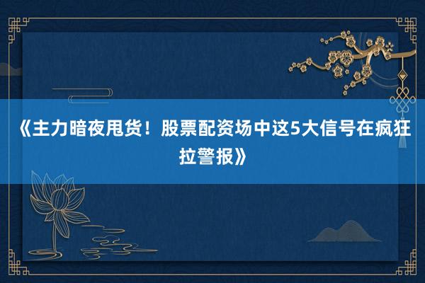 《主力暗夜甩货！股票配资场中这5大信号在疯狂拉警报》