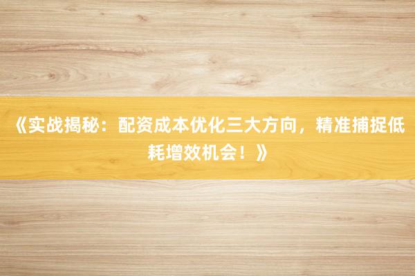 《实战揭秘：配资成本优化三大方向，精准捕捉低耗增效机会！》