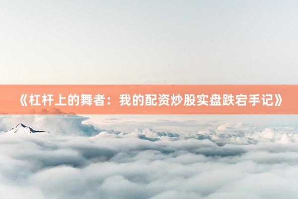 《杠杆上的舞者：我的配资炒股实盘跌宕手记》