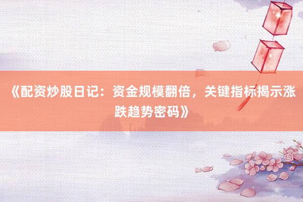 《配资炒股日记：资金规模翻倍，关键指标揭示涨跌趋势密码》