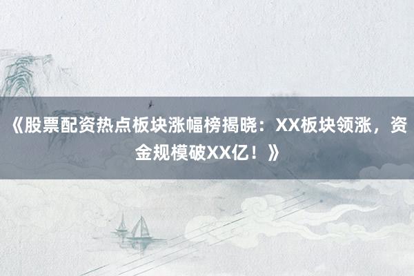 《股票配资热点板块涨幅榜揭晓：XX板块领涨，资金规模破XX亿！》