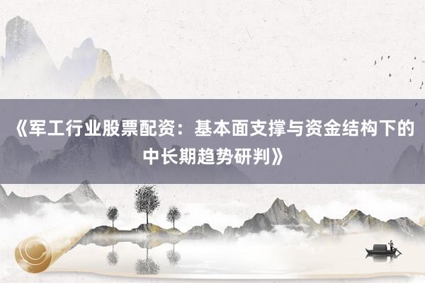 《军工行业股票配资：基本面支撑与资金结构下的中长期趋势研判》