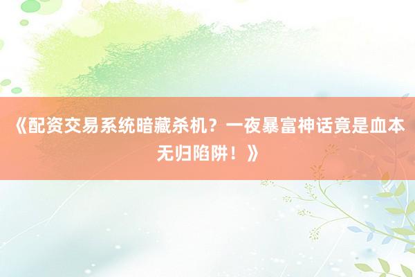 《配资交易系统暗藏杀机？一夜暴富神话竟是血本无归陷阱！》