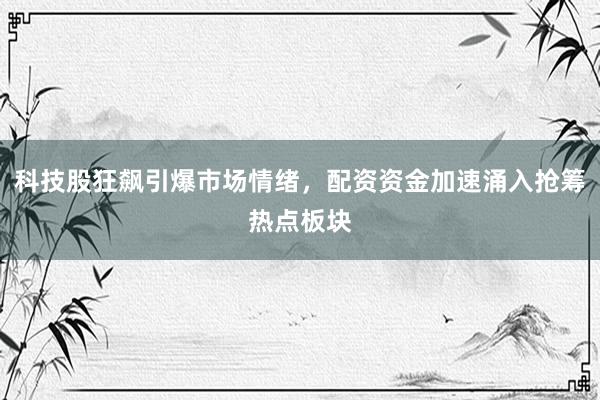 科技股狂飙引爆市场情绪，配资资金加速涌入抢筹热点板块