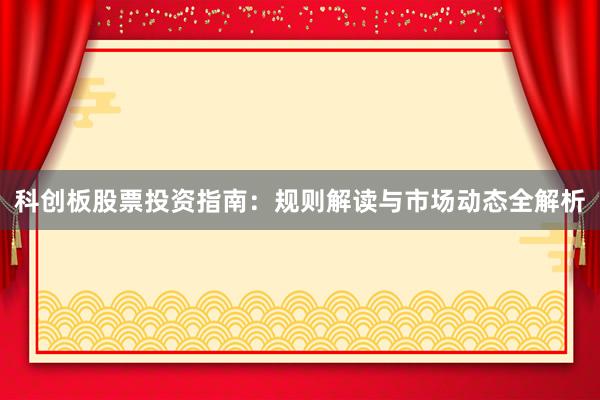 科创板股票投资指南：规则解读与市场动态全解析