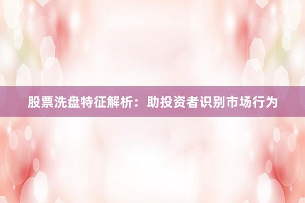 股票洗盘特征解析：助投资者识别市场行为