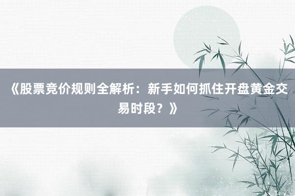 《股票竞价规则全解析：新手如何抓住开盘黄金交易时段？》