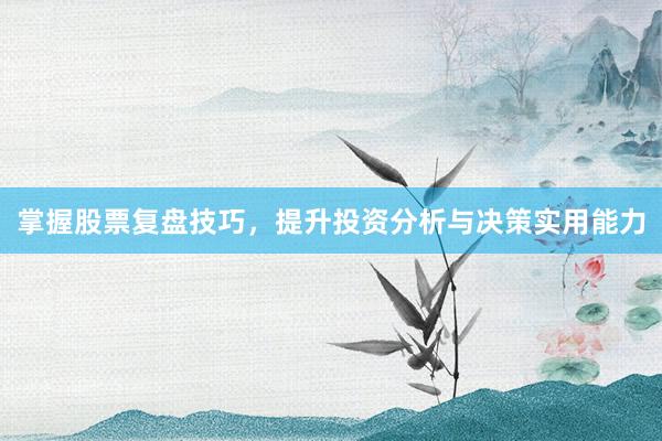 掌握股票复盘技巧，提升投资分析与决策实用能力
