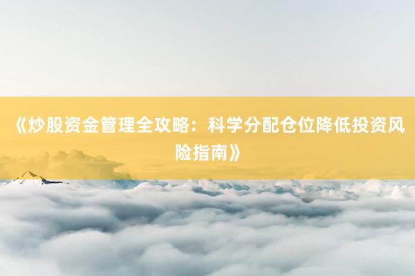 《炒股资金管理全攻略：科学分配仓位降低投资风险指南》