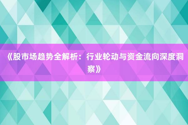《股市场趋势全解析：行业轮动与资金流向深度洞察》