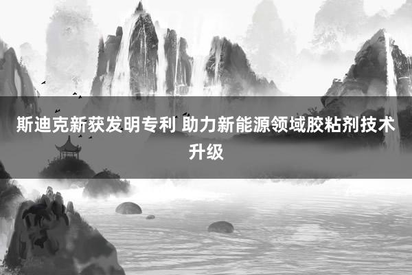 斯迪克新获发明专利 助力新能源领域胶粘剂技术升级