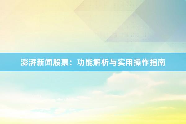 澎湃新闻股票：功能解析与实用操作指南