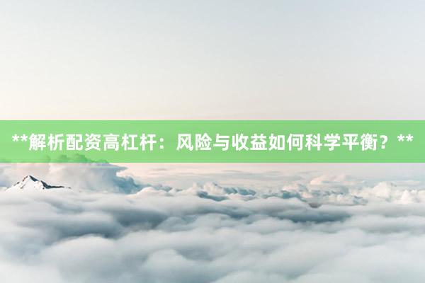 **解析配资高杠杆：风险与收益如何科学平衡？**