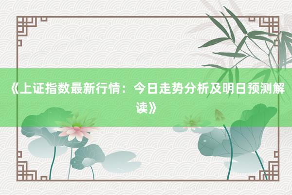 《上证指数最新行情：今日走势分析及明日预测解读》