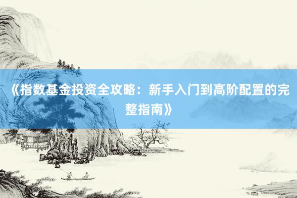 《指数基金投资全攻略：新手入门到高阶配置的完整指南》