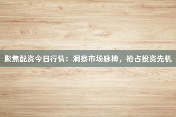 聚焦配资今日行情：洞察市场脉搏，抢占投资先机
