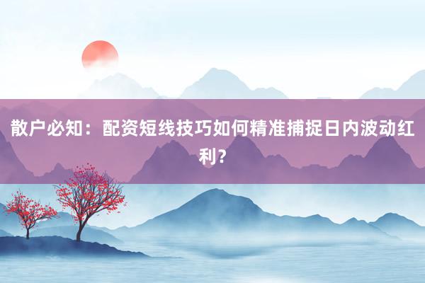 散户必知：配资短线技巧如何精准捕捉日内波动红利？
