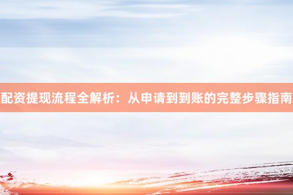 配资提现流程全解析：从申请到到账的完整步骤指南