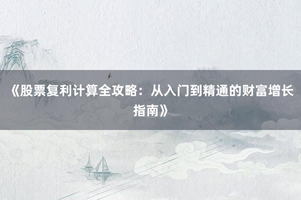 《股票复利计算全攻略：从入门到精通的财富增长指南》