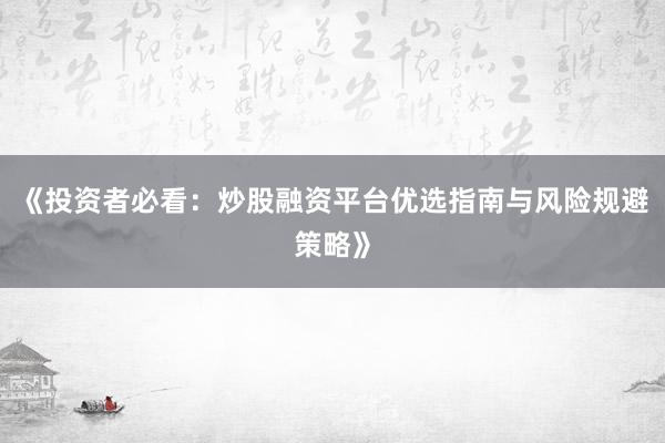 《投资者必看：炒股融资平台优选指南与风险规避策略》