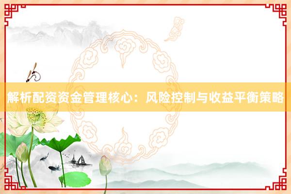 解析配资资金管理核心：风险控制与收益平衡策略