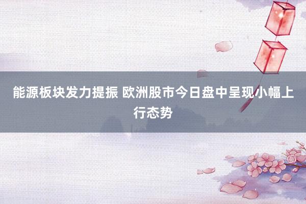 能源板块发力提振 欧洲股市今日盘中呈现小幅上行态势
