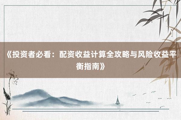 《投资者必看：配资收益计算全攻略与风险收益平衡指南》