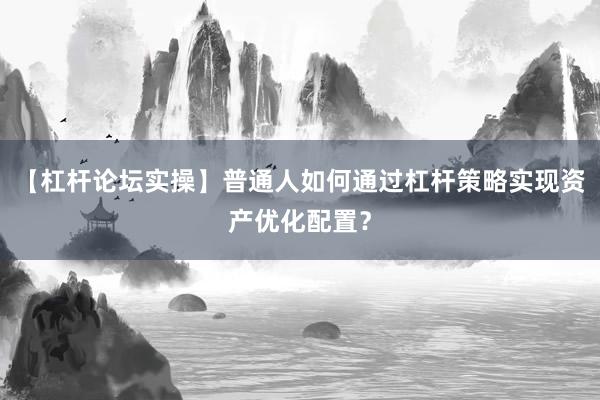 【杠杆论坛实操】普通人如何通过杠杆策略实现资产优化配置？