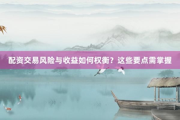 配资交易风险与收益如何权衡？这些要点需掌握