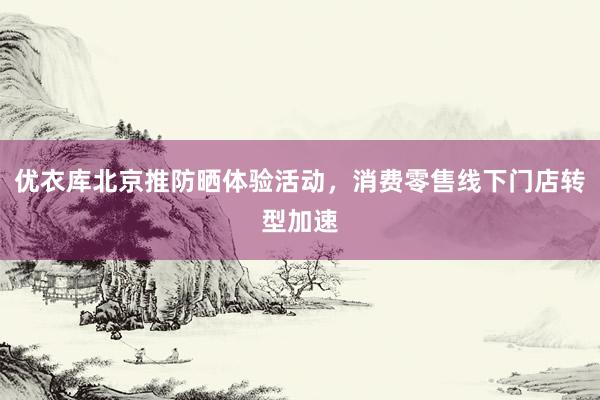 优衣库北京推防晒体验活动，消费零售线下门店转型加速