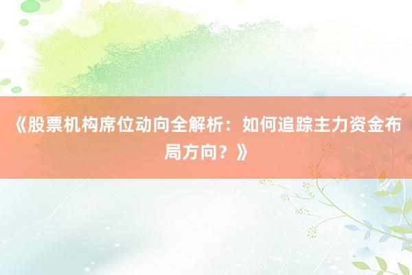 《股票机构席位动向全解析：如何追踪主力资金布局方向？》