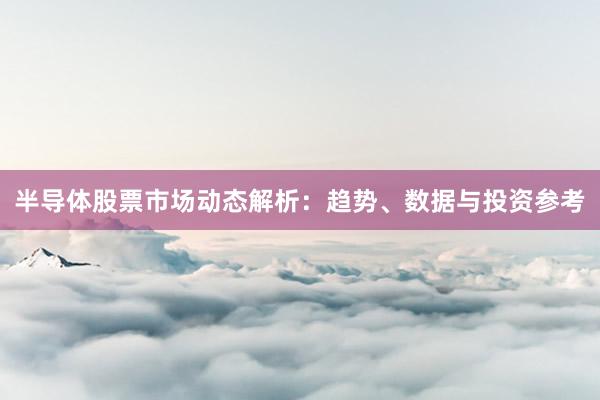 半导体股票市场动态解析：趋势、数据与投资参考