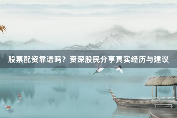 股票配资靠谱吗？资深股民分享真实经历与建议