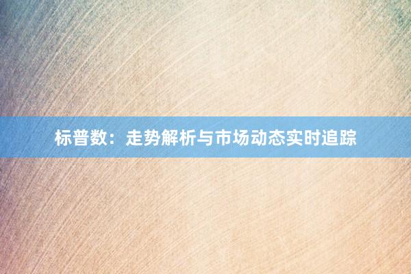 标普数：走势解析与市场动态实时追踪