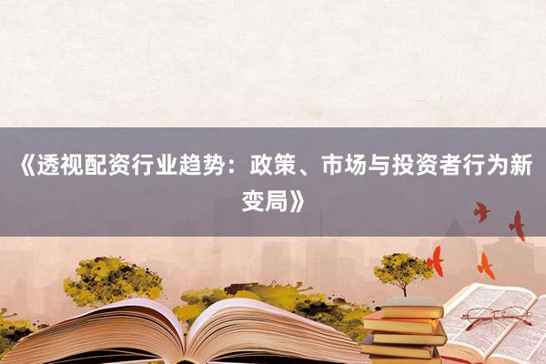《透视配资行业趋势：政策、市场与投资者行为新变局》