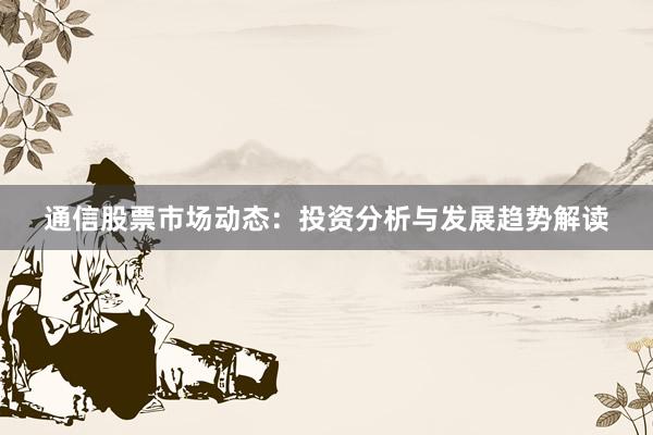 通信股票市场动态：投资分析与发展趋势解读